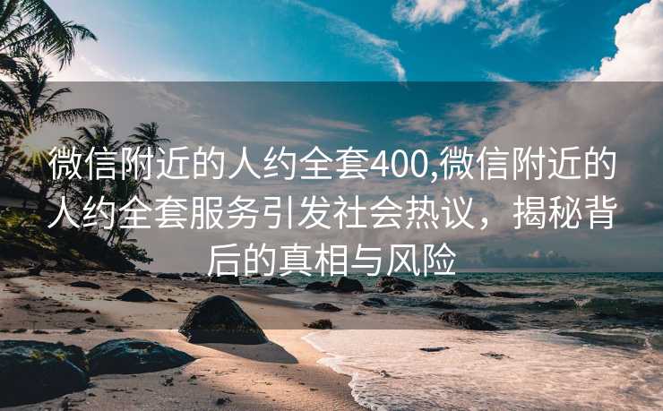 微信附近的人约全套400,微信附近的人约全套服务引发社会热议，揭秘背后的真相与风险