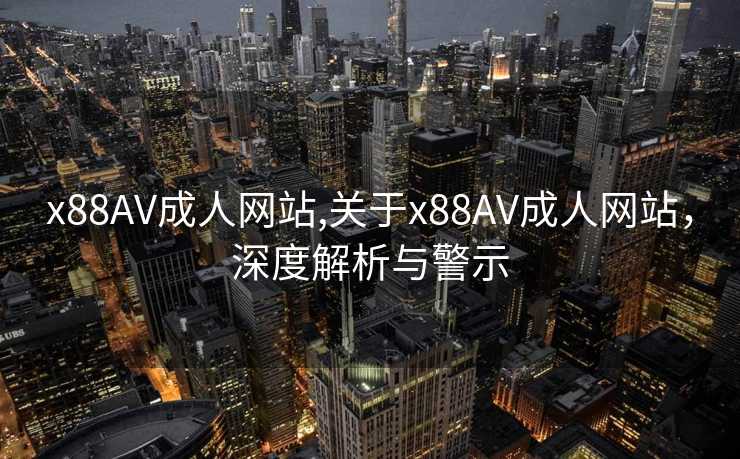 x88AV成人网站,关于x88AV成人网站，深度解析与警示