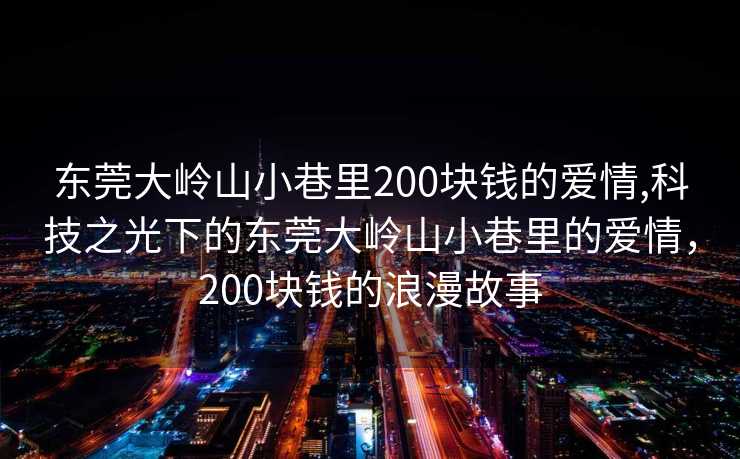 东莞大岭山小巷里200块钱的爱情,科技之光下的东莞大岭山小巷里的爱情，200块钱的浪漫故事