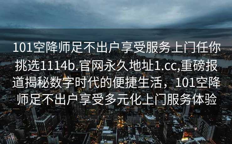 101空降师足不出户享受服务上门任你挑选1114b.官网永久地址1.cc,重磅报道揭秘数字时代的便捷生活，101空降师足不出户享受多元化上门服务体验