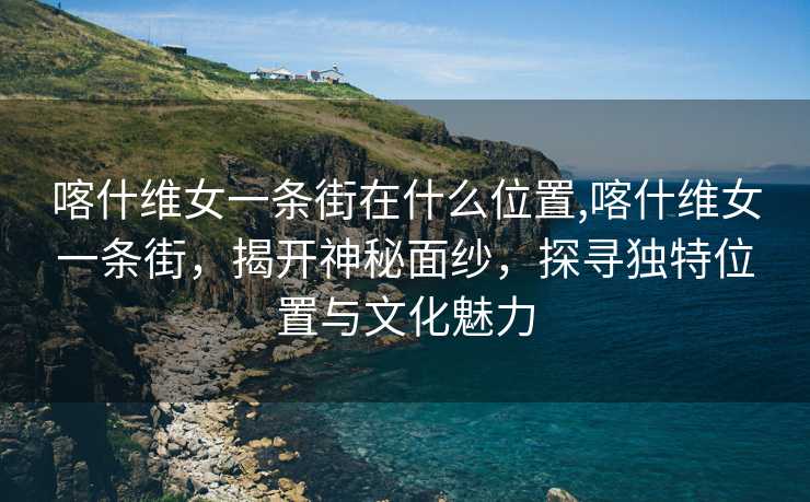 喀什维女一条街在什么位置,喀什维女一条街，揭开神秘面纱，探寻独特位置与文化魅力