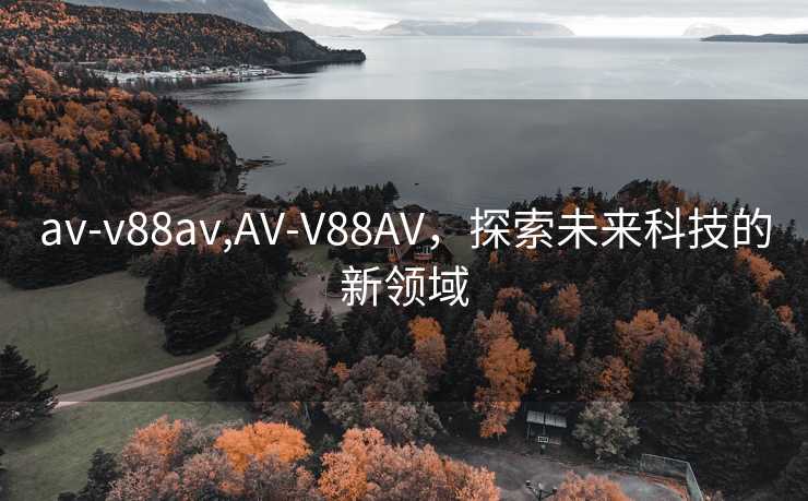 av-v88av,AV-V88AV，探索未来科技的新领域