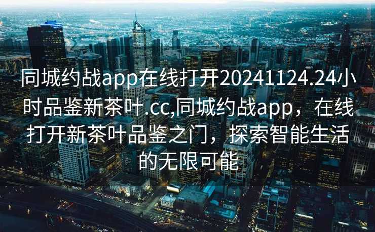 同城约战app在线打开20241124.24小时品鉴新茶叶.cc,同城约战app，在线打开新茶叶品鉴之门，探索智能生活的无限可能