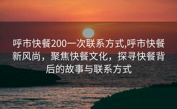 呼市快餐200一次联系方式,呼市快餐新风尚，聚焦快餐文化，探寻快餐背后的故事与联系方式