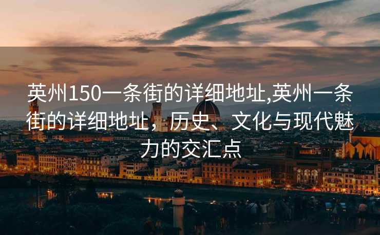 英州150一条街的详细地址,英州一条街的详细地址，历史、文化与现代魅力的交汇点