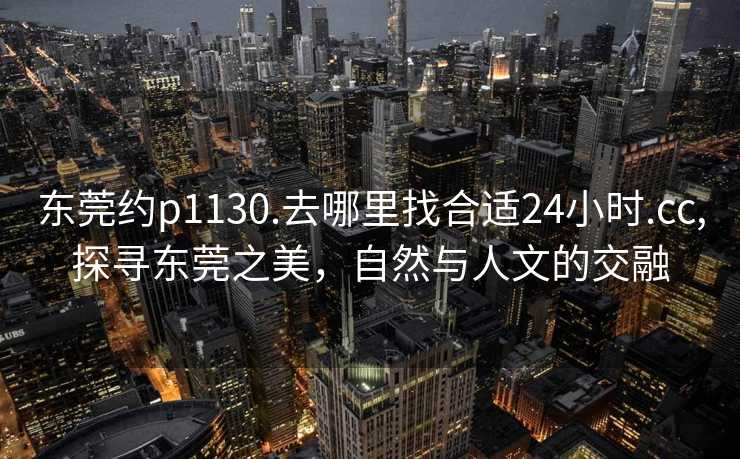 东莞约p1130.去哪里找合适24小时.cc,探寻东莞之美，自然与人文的交融