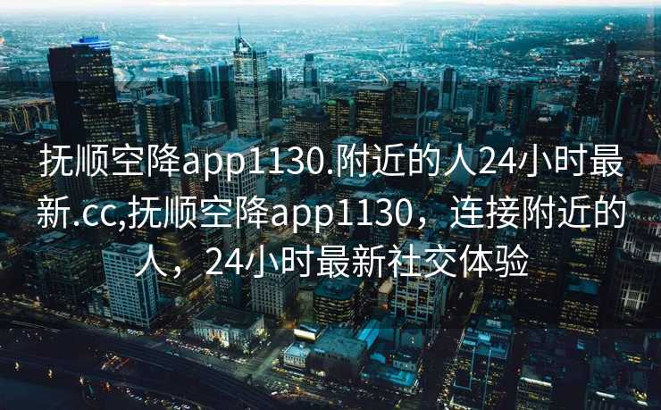 抚顺空降app1130.附近的人24小时最新.cc,抚顺空降app1130，连接附近的人，24小时最新社交体验