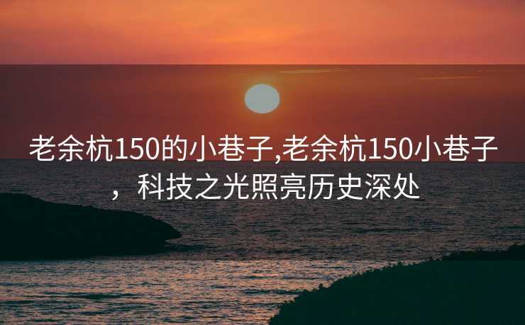 老余杭150的小巷子,老余杭150小巷子，科技之光照亮历史深处