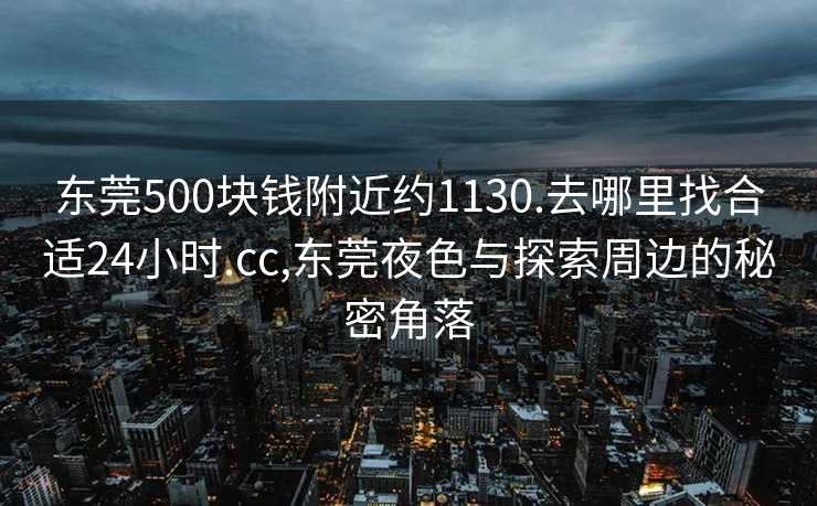 东莞500块钱附近约1130.去哪里找合适24小时.cc,东莞夜色与探索周边的秘密角落