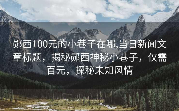 郧西100元的小巷子在哪,当日新闻文章标题，揭秘郧西神秘小巷子，仅需百元，探秘未知风情