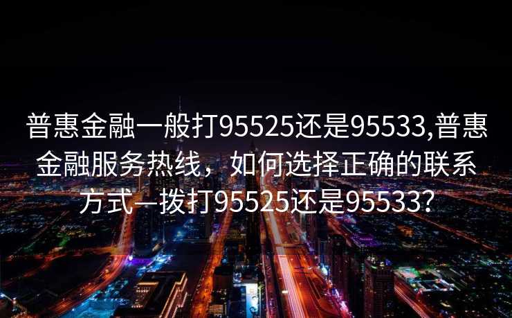 普惠金融一般打95525还是95533,普惠金融服务热线，如何选择正确的联系方式—拨打95525还是95533？