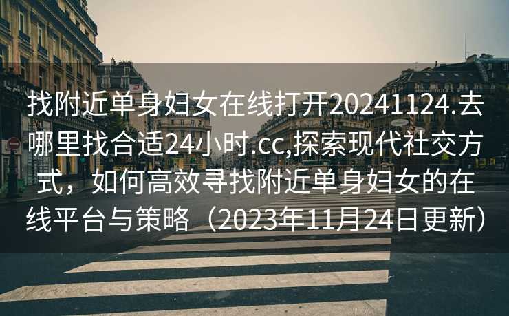 找附近单身妇女在线打开20241124.去哪里找合适24小时.cc,探索现代社交方式，如何高效寻找附近单身妇女的在线平台与策略（2023年11月24日更新）