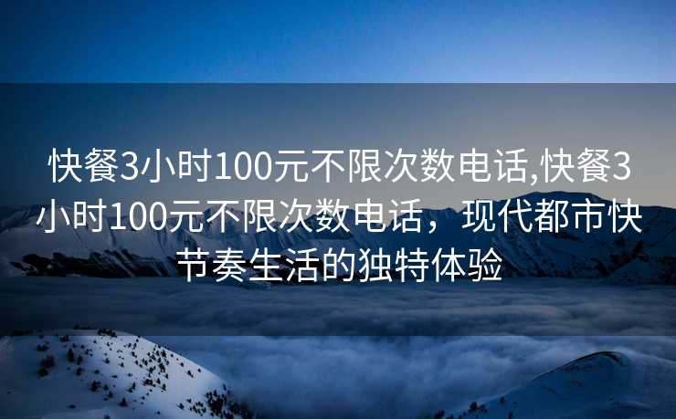 快餐3小时100元不限次数电话,快餐3小时100元不限次数电话，现代都市快节奏生活的独特体验