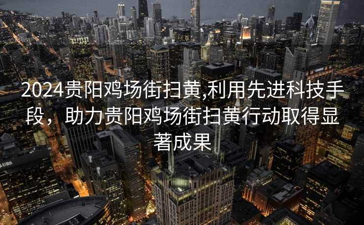 2024贵阳鸡场街扫黄,利用先进科技手段，助力贵阳鸡场街扫黄行动取得显著成果