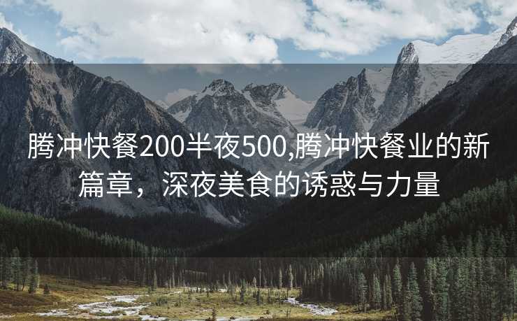 腾冲快餐200半夜500,腾冲快餐业的新篇章，深夜美食的诱惑与力量