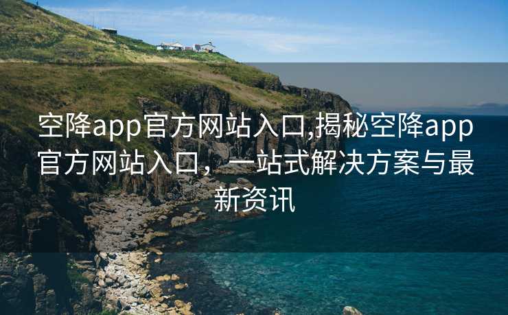 空降app官方网站入口,揭秘空降app官方网站入口，一站式解决方案与最新资讯