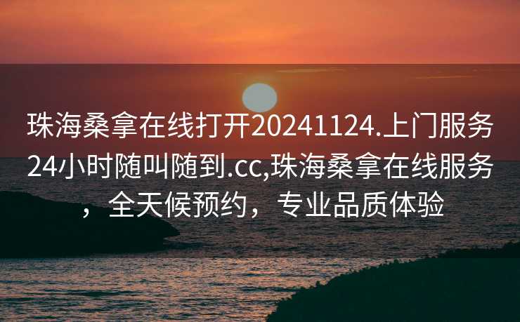 珠海桑拿在线打开20241124.上门服务24小时随叫随到.cc,珠海桑拿在线服务，全天候预约，专业品质体验