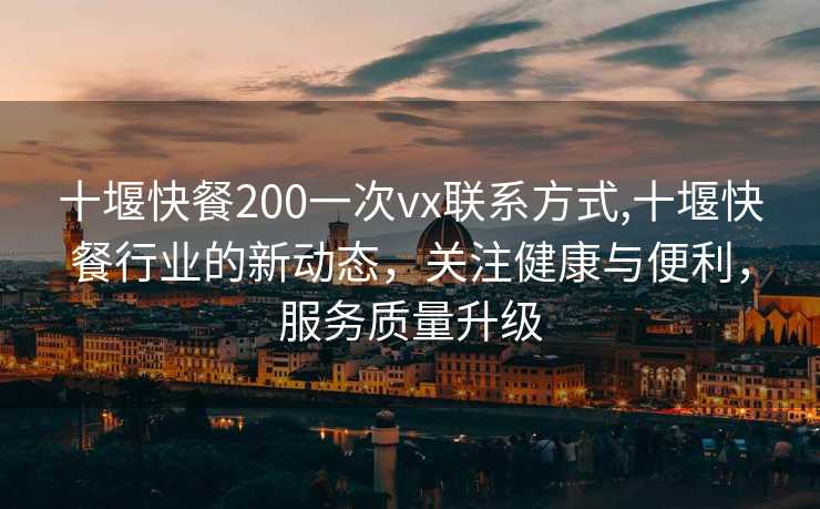 十堰快餐200一次vx联系方式,十堰快餐行业的新动态，关注健康与便利，服务质量升级