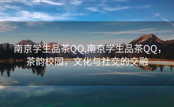 南京学生品茶QQ,南京学生品茶QQ，茶韵校园，文化与社交的交融