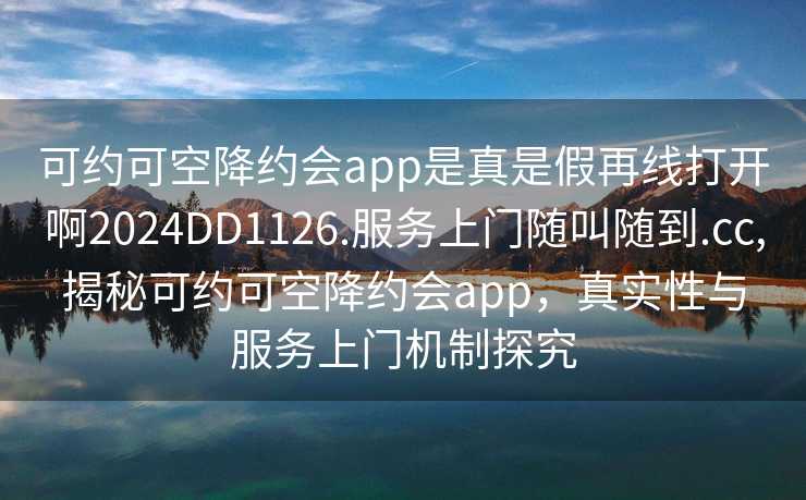 可约可空降约会app是真是假再线打开啊2024DD1126.服务上门随叫随到.cc,揭秘可约可空降约会app，真实性与服务上门机制探究