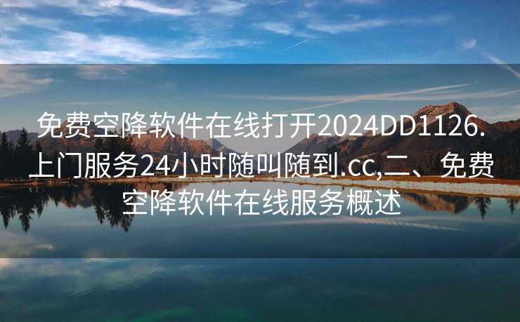 免费空降软件在线打开2024DD1126.上门服务24小时随叫随到.cc,二、免费空降软件在线服务概述