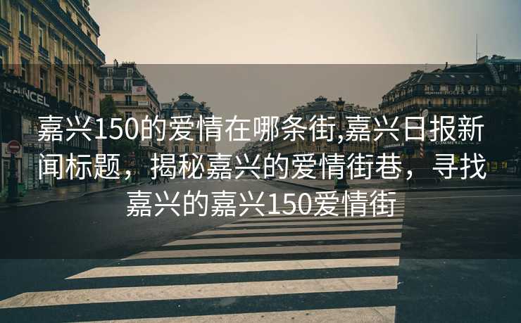 嘉兴150的爱情在哪条街,嘉兴日报新闻标题，揭秘嘉兴的爱情街巷，寻找嘉兴的嘉兴150爱情街