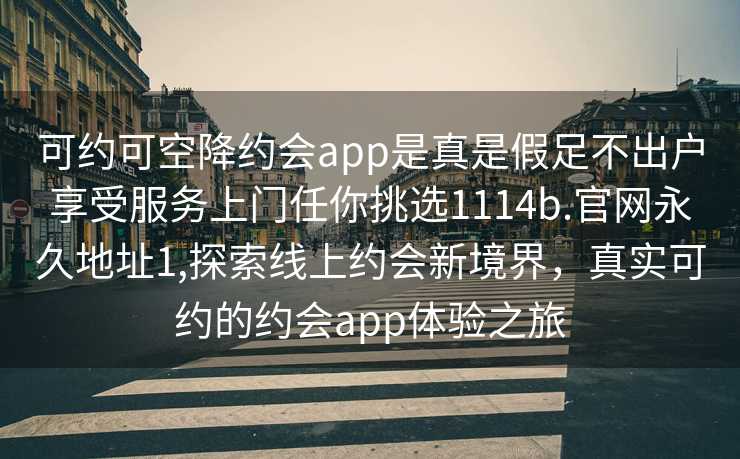 可约可空降约会app是真是假足不出户享受服务上门任你挑选1114b.官网永久地址1,探索线上约会新境界，真实可约的约会app体验之旅