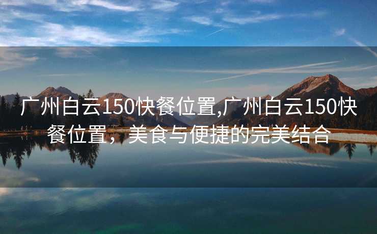 广州白云150快餐位置,广州白云150快餐位置，美食与便捷的完美结合