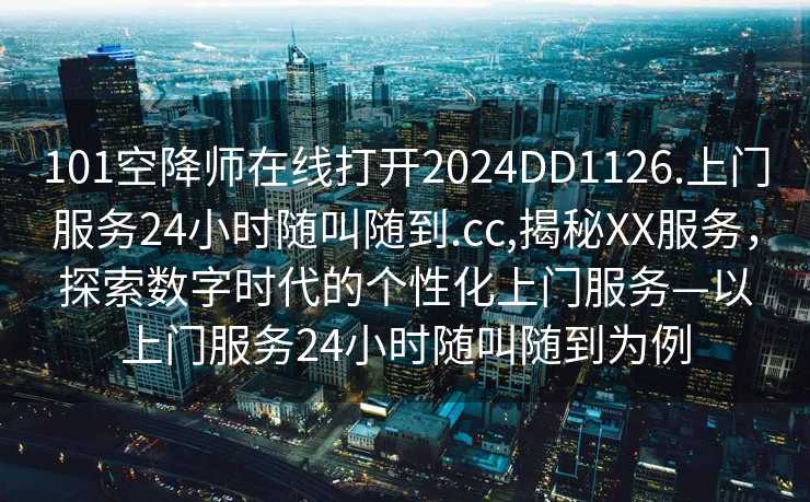 101空降师在线打开2024DD1126.上门服务24小时随叫随到.cc,揭秘XX服务，探索数字时代的个性化上门服务—以上门服务24小时随叫随到为例