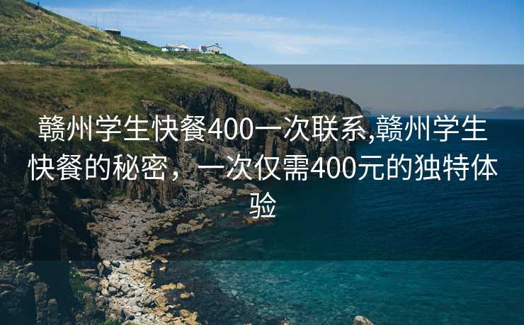 赣州学生快餐400一次联系,赣州学生快餐的秘密，一次仅需400元的独特体验