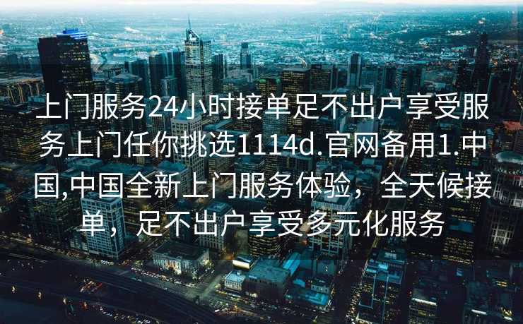 上门服务24小时接单足不出户享受服务上门任你挑选1114d.官网备用1.中国,中国全新上门服务体验，全天候接单，足不出户享受多元化服务