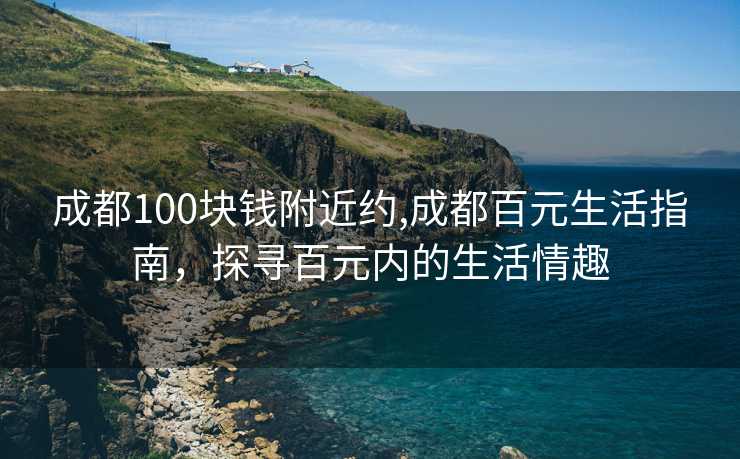 成都100块钱附近约,成都百元生活指南，探寻百元内的生活情趣