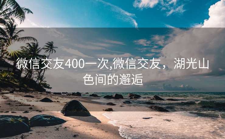 微信交友400一次,微信交友，湖光山色间的邂逅