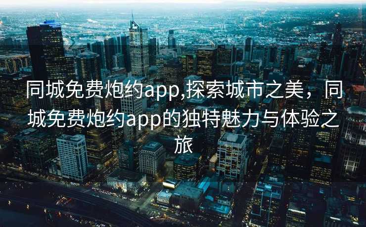 同城免费炮约app,探索城市之美，同城免费炮约app的独特魅力与体验之旅