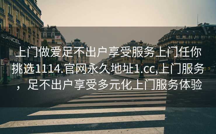 上门做爱足不出户享受服务上门任你挑选1114.官网永久地址1.cc,上门服务，足不出户享受多元化上门服务体验