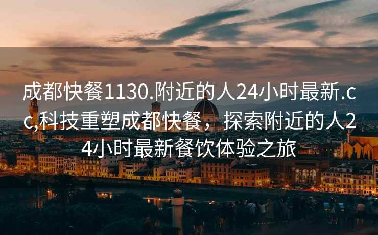 成都快餐1130.附近的人24小时最新.cc,科技重塑成都快餐，探索附近的人24小时最新餐饮体验之旅