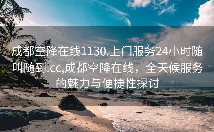 成都空降在线1130.上门服务24小时随叫随到.cc,成都空降在线，全天候服务的魅力与便捷性探讨