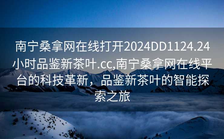 南宁桑拿网在线打开2024DD1124.24小时品鉴新茶叶.cc,南宁桑拿网在线平台的科技革新，品鉴新茶叶的智能探索之旅