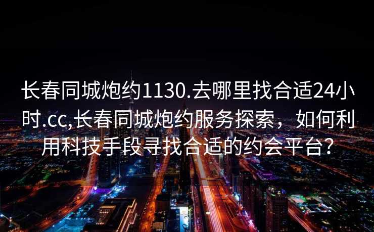 长春同城炮约1130.去哪里找合适24小时.cc,长春同城炮约服务探索，如何利用科技手段寻找合适的约会平台？