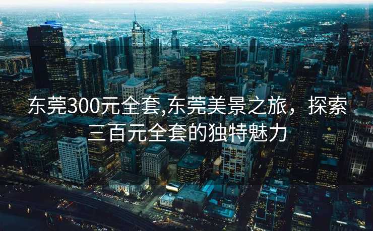 东莞300元全套,东莞美景之旅，探索三百元全套的独特魅力