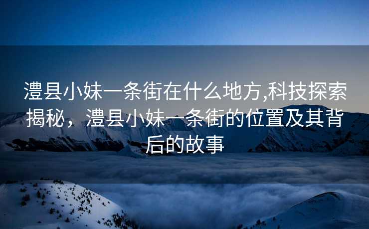 澧县小妹一条街在什么地方,科技探索揭秘，澧县小妹一条街的位置及其背后的故事