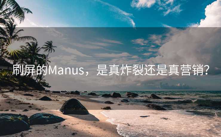 刷屏的Manus，是真炸裂还是真营销？