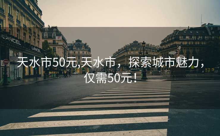 天水市50元,天水市，探索城市魅力，仅需50元！