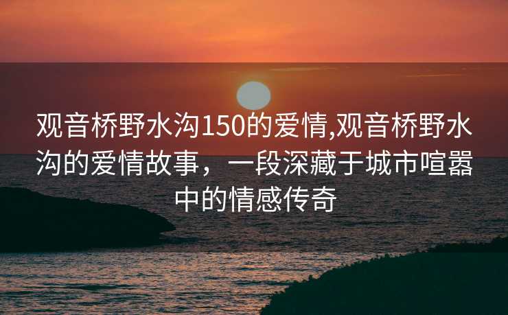 观音桥野水沟150的爱情,观音桥野水沟的爱情故事，一段深藏于城市喧嚣中的情感传奇