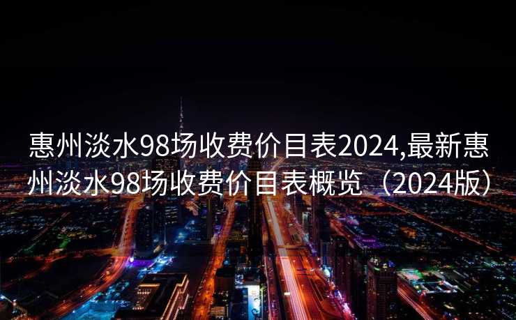 惠州淡水98场收费价目表2024,最新惠州淡水98场收费价目表概览（2024版）