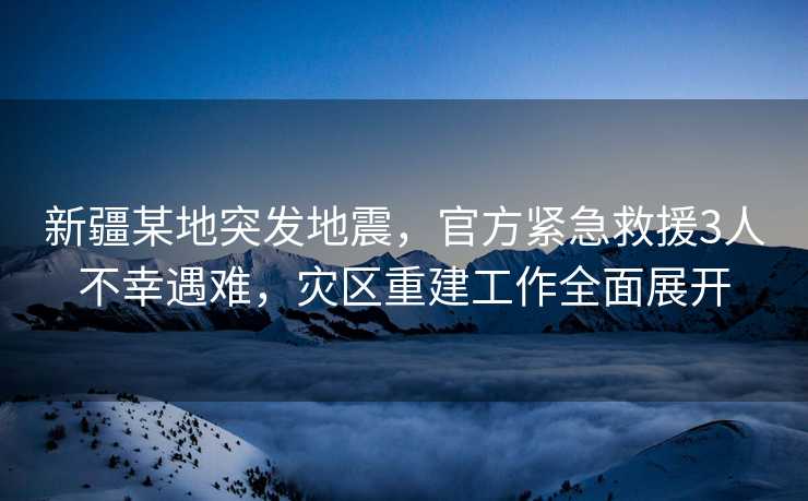 新疆某地突发地震，官方紧急救援3人不幸遇难，灾区重建工作全面展开