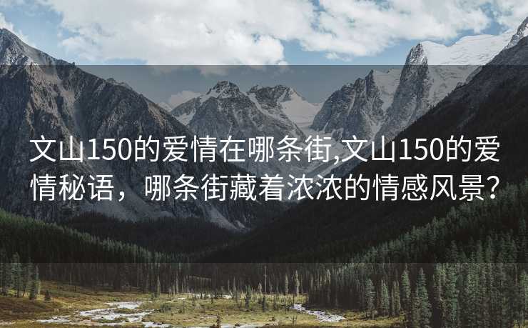 文山150的爱情在哪条街,文山150的爱情秘语，哪条街藏着浓浓的情感风景？