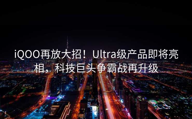 iQOO再放大招！Ultra级产品即将亮相，科技巨头争霸战再升级