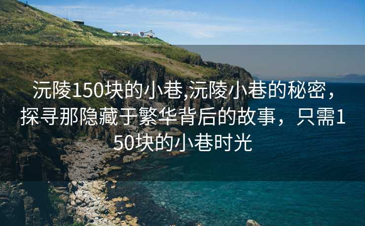 沅陵150块的小巷,沅陵小巷的秘密，探寻那隐藏于繁华背后的故事，只需150块的小巷时光