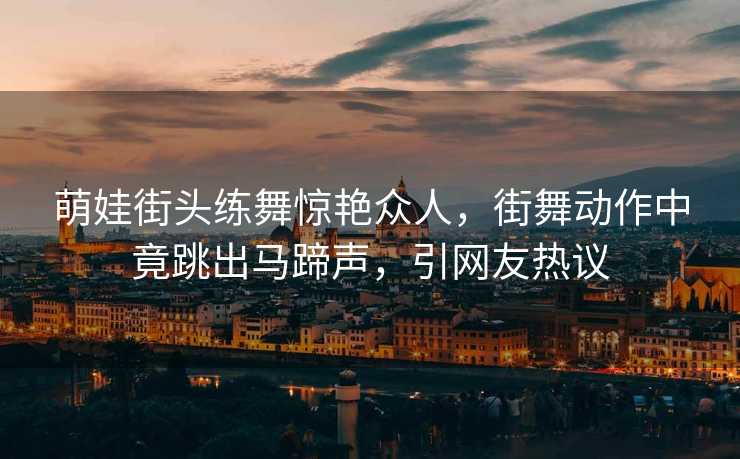 萌娃街头练舞惊艳众人，街舞动作中竟跳出马蹄声，引网友热议